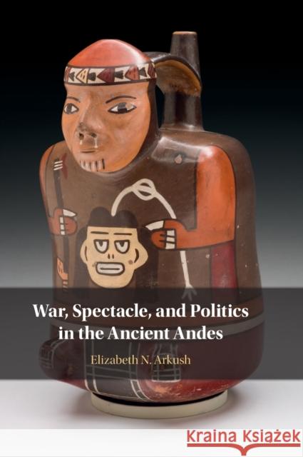 War, Spectacle, and Politics in the Ancient Andes Elizabeth N. (University of Pittsburgh) Arkush 9781316510964