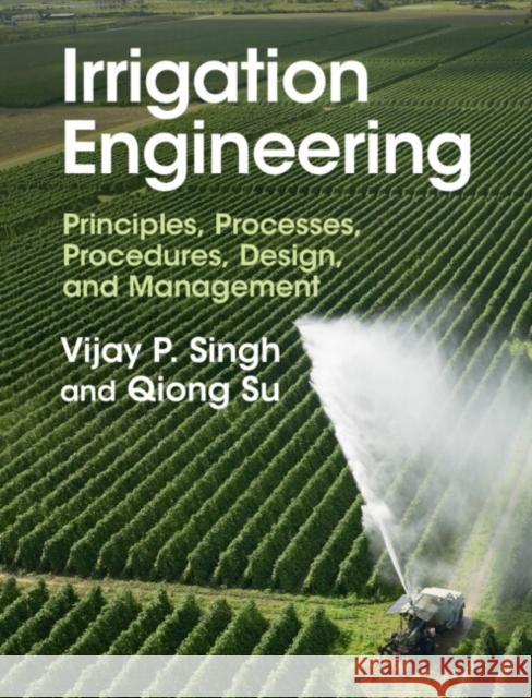 Irrigation Engineering: Principles, Processes, Procedures, Design, and Management Vijay P. Singh Qiong Su 9781316511220