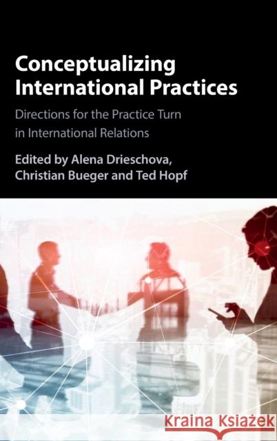 Conceptualizing International Practices: Directions for the Practice Turn in International Relations Alena Drieschova (University of Cambridge), Christian Bueger (University of Copenhagen), Ted Hopf (National University o 9781316511398