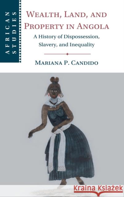 Wealth, Land, and Property in Angola: A History of Dispossession, Slavery, and Inequality Candido, Mariana P. 9781316511503