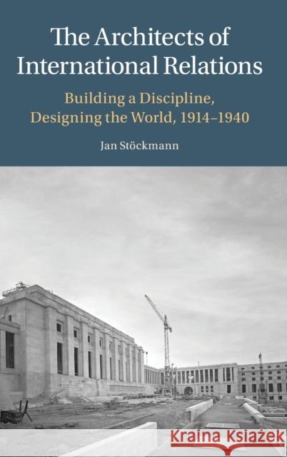 The Architects of International Relations: Building a Discipline, Designing the World, 1914-1940 Stöckmann, Jan 9781316511619 Cambridge University Press