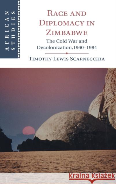 Race and Diplomacy in Zimbabwe: The Cold War and Decolonization,1960-1984 Timothy Lewis Scarnecchia 9781316511794