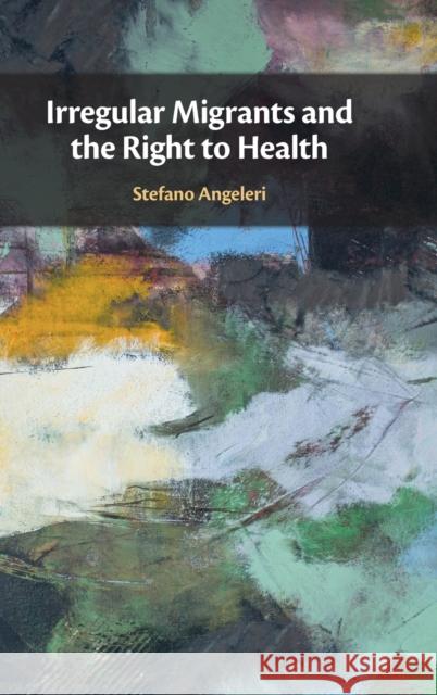 Irregular Migrants and the Right to Health Stefano (National University of Ireland, Galway) Angeleri 9781316511916