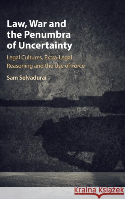 Law, War and the Penumbra of Uncertainty: Legal Cultures, Extra-Legal Reasoning and the Use of Force Selvadurai, Sam 9781316511985
