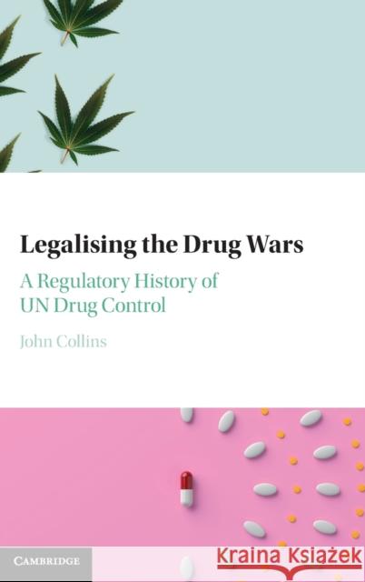 Legalising the Drug Wars: A Regulatory History of Un Drug Control Collins, John 9781316512326