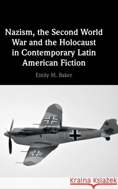 Nazism, the Second World War and the Holocaust in Contemporary Latin American Fiction Emily M. (University College London) Baker 9781316512425