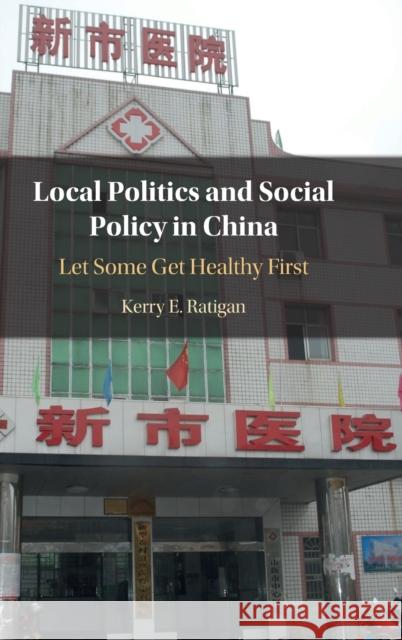 Local Politics and Social Policy in China: Let Some Get Healthy First Kerry (University of Massachusetts, Amherst) Ratigan 9781316512470 