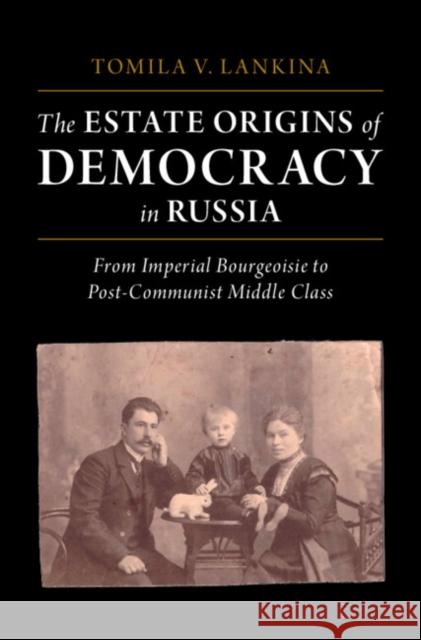 The Estate Origins of Democracy in Russia: From Imperial Bourgeoisie to Post-Communist Middle Class Tomila V. Lankina (London School of Economics and Political Science) 9781316512678