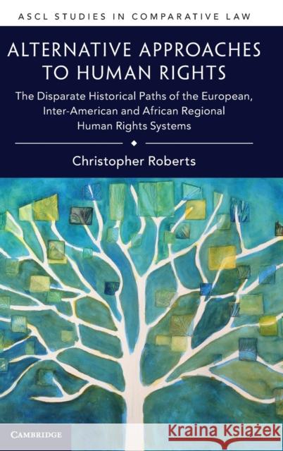 Alternative Approaches to Human Rights: The Disparate Historical Paths of the European, Inter-American and African Regional Human Rights Systems Roberts, Christopher 9781316512753