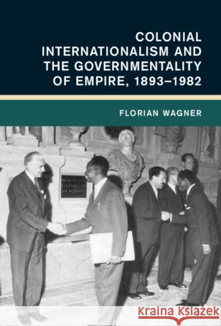 Colonial Internationalism and the Governmentality of Empire, 1893-1982 Florian (Universitat Erfurt, Germany) Wagner 9781316512838 Cambridge University Press