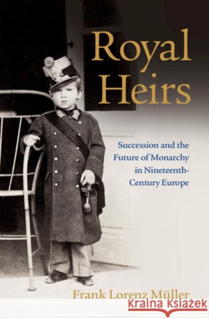 Royal Heirs: Succession and the Future of Monarchy in Nineteenth-Century Europe Müller, Frank Lorenz 9781316512913