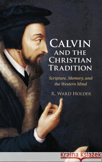 Calvin and the Christian Tradition: Scripture, Memory, and the Western Mind Holder, R. Ward 9781316512944