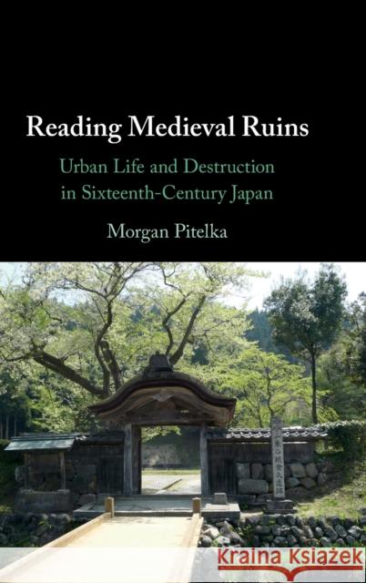 Reading Medieval Ruins: Urban Life and Destruction in Sixteenth-Century Japan Morgan Pitelka 9781316513064