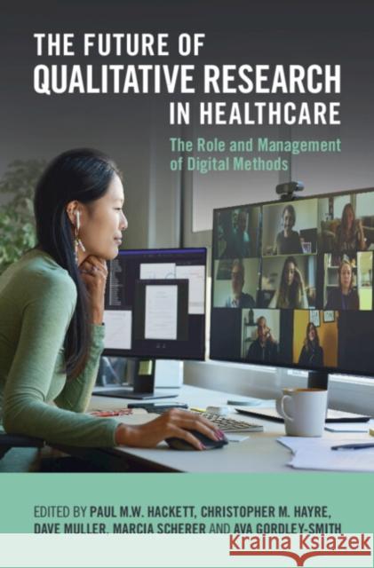 The Future of Qualitative Research in Healthcare: The Role and Management of Digital Methods Paul M. W. Hackett Christopher M. Hayre Dave Muller 9781316513170 Cambridge University Press