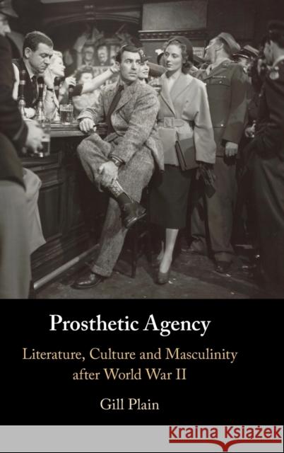 Prosthetic Agency: Literature, Culture and Masculinity after World War II Gill Plain 9781316513200