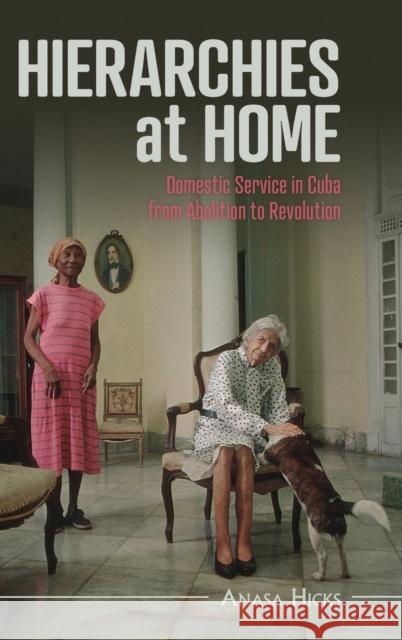 Hierarchies at Home: Domestic Service in Cuba from Abolition to Revolution Anasa (Florida State University) Hicks 9781316513651