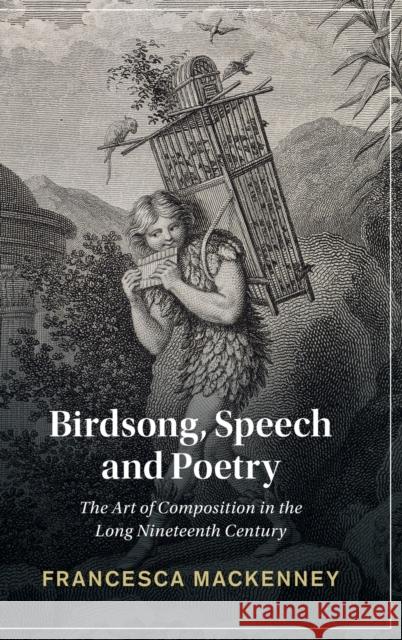 Birdsong, Speech and Poetry: The Art of Composition in the Long Nineteenth Century Francesca Mackenney (University of Leeds) 9781316513712 Cambridge University Press