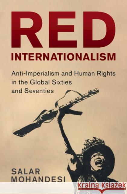 Red Internationalism: Anti-Imperialism and Human Rights in the Global Sixties and Seventies Salar (Bowdoin College, Maine) Mohandesi 9781316513798