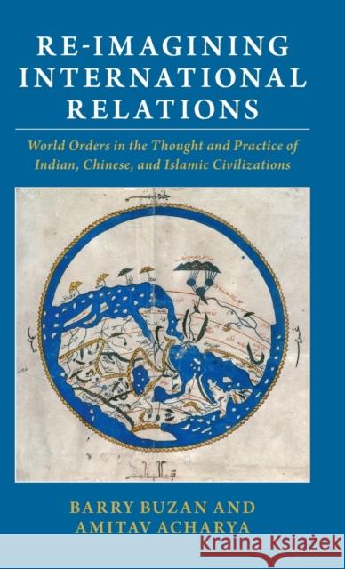 Re-Imagining International Relations: World Orders in the Thought and Practice of Indian, Chinese, and Islamic Civilizations Barry Buzan Amitav Acharya 9781316513859 Cambridge University Press