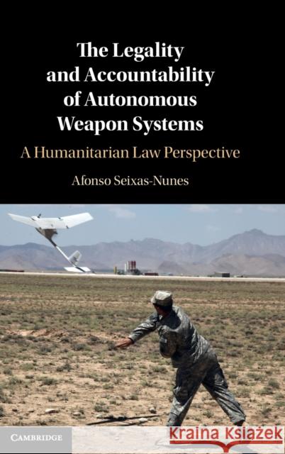 The Legality and Accountability of Autonomous Weapon Systems: A Humanitarian Law Perspective Afonso Seixas-Nunes 9781316514832