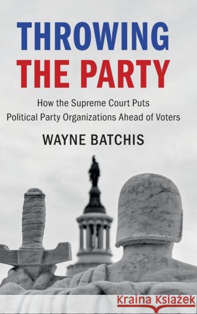 Throwing the Party: How the Supreme Court Puts Political Party Organizations Ahead of Voters Batchis, Wayne 9781316515051 Cambridge University Press