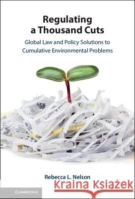 Regulating a Thousand Cuts: Global Law and Policy Solutions to Cumulative Environmental Problems Rebecca (University of Melbourne) Nelson 9781316515105