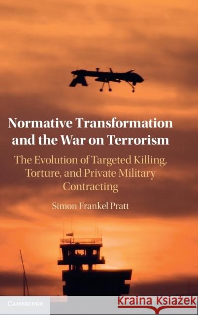 Normative Transformation and the War on Terrorism: The Evolution of Targeted Killing, Torture, and Private Military Contracting Simon Frankel Pratt 9781316515174
