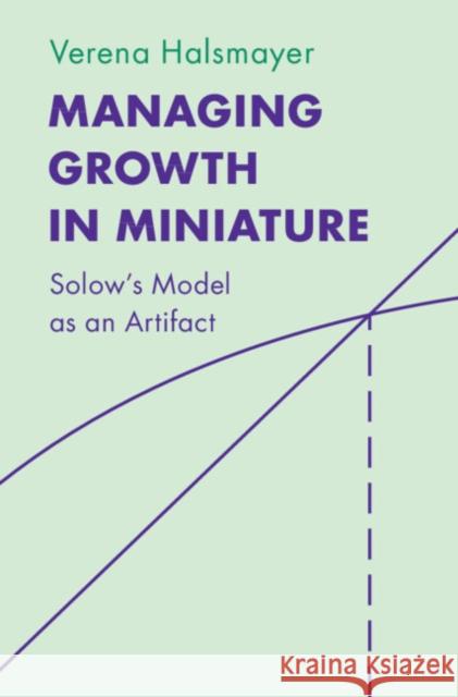 Managing Growth in Miniature: Solow's Model as an Artifact Verena (University of Lucerne) Halsmayer 9781316515181 Cambridge University Press