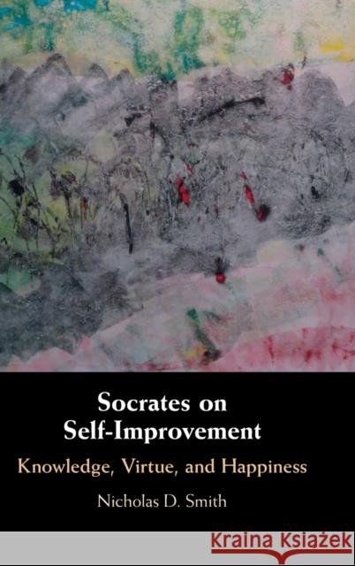 Socrates on Self-Improvement: Knowledge, Virtue, and Happiness Nicholas D. Smith (Lewis and Clark College, Portland) 9781316515532 Cambridge University Press