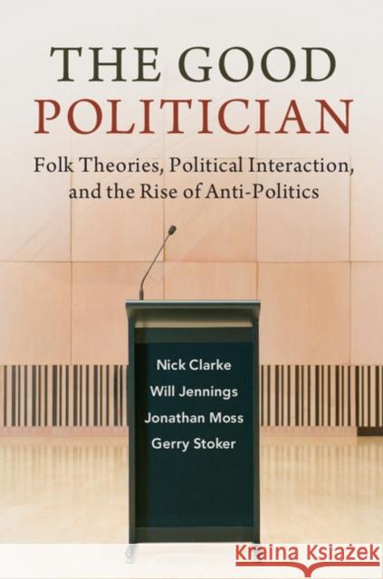 The Good Politician: Folk Theories, Political Interaction, and the Rise of Anti-Politics Nick Clarke Will Jennings Jonathan Moss 9781316516218