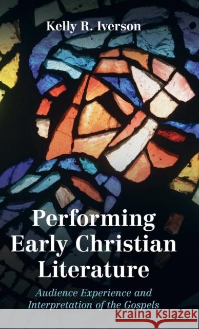 Performing Early Christian Literature: Audience Experience and Interpretation of the Gospels Kelly Iverson 9781316516225 Cambridge University Press
