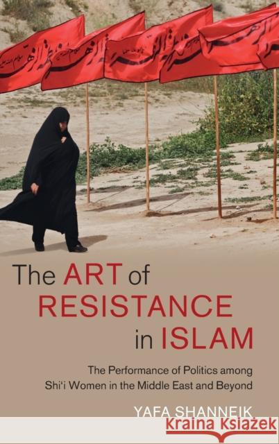 The Art of Resistance in Islam: The Performance of Politics Among Shi'i Women in the Middle East and Beyond Yafa Shanneik 9781316516492 Cambridge University Press