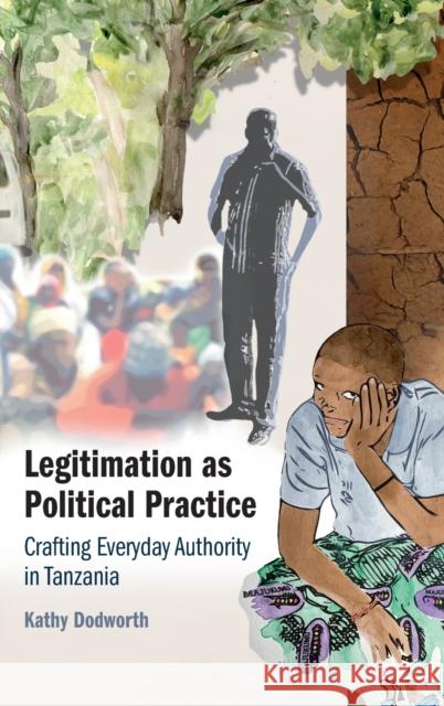 Legitimation as Political Practice: Crafting Everyday Authority in Tanzania Dodworth, Kathy 9781316516515 Cambridge University Press