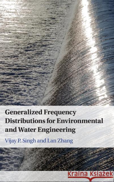 Generalized Frequency Distributions for Environmental and Water Engineering Vijay P. Singh (Texas A & M University), Lan Zhang (University of Akron, Ohio) 9781316516843