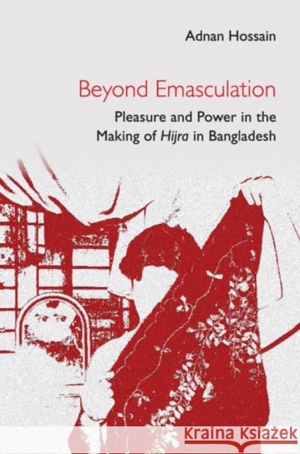 Beyond Emasculation: Pleasure and Power in the Making of Hijra in Bangladesh Adnan Hossain 9781316517048