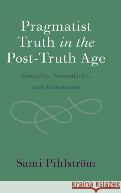 Pragmatist Truth in the Post-Truth Age: Sincerity, Normativity, and Humanism Pihlström, Sami 9781316517703