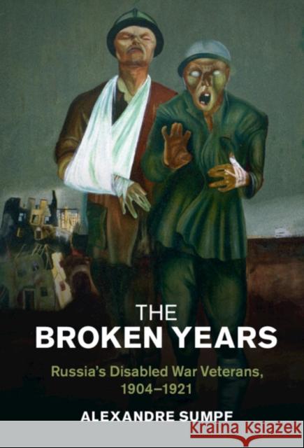 The Broken Years: Russia's Disabled War Veterans, 1904-1921 Alexandre Sumpf 9781316517741 Cambridge University Press