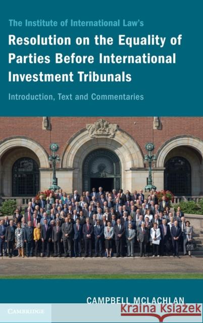 The Institute of International Law's Resolution on the Equality of Parties Before International Investment Tribunals: Introduction, Text and Commentar Campbell McLachlan 9781316517826