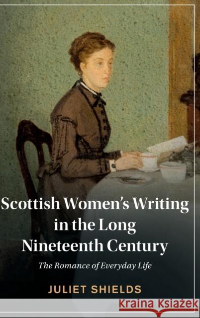 Scottish Women's Writing in the Long Nineteenth Century: The Romance of Everyday Life Juliet Shields (University of Washington) 9781316518267 Cambridge University Press