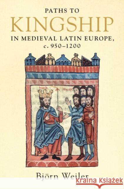 Paths to Kingship in Medieval Latin Europe, C. 950-1200 Weiler, Björn 9781316518427