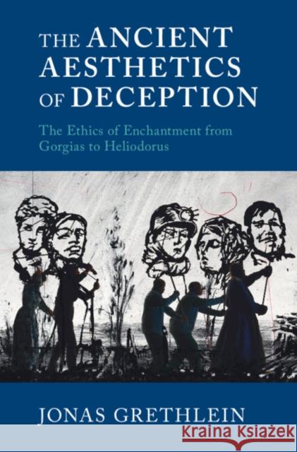 The Ancient Aesthetics of Deception: The Ethics of Enchantment from Gorgias to Heliodorus Jonas Grethlein (Ruprecht-Karls-Universität Heidelberg, Germany) 9781316518816
