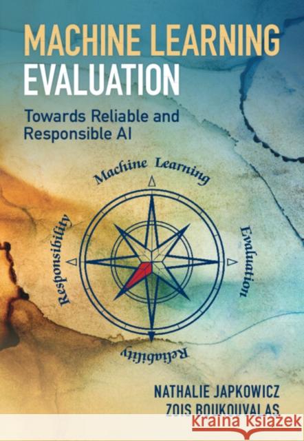 Machine Learning Evaluation: Towards Reliable and Responsible AI Nathalie Japkowicz Zois Boukouvalas Mohak Shah 9781316518861