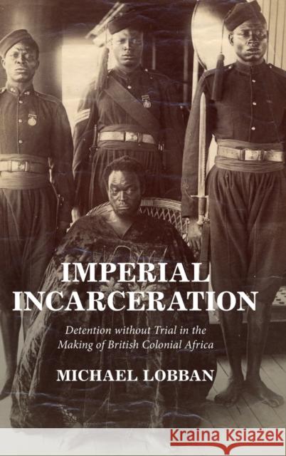 Imperial Incarceration: Detention Without Trial in the Making of British Colonial Africa Lobban, Michael 9781316519127
