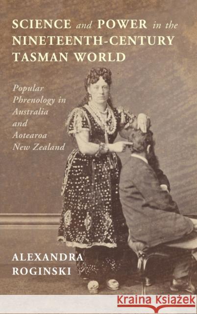 Science and Power in the Nineteenth-Century Tasman World: Popular Phrenology in Australia and Aotearoa New Zealand Alexandra Roginski 9781316519448