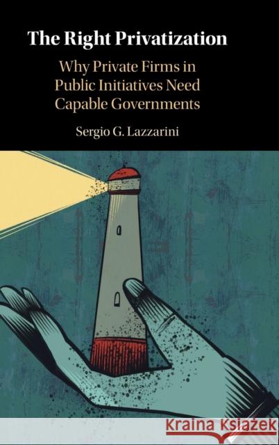 The Right Privatization: Why Private Firms in Public Initiatives Need Capable Governments Lazzarini, Sergio G. 9781316519714