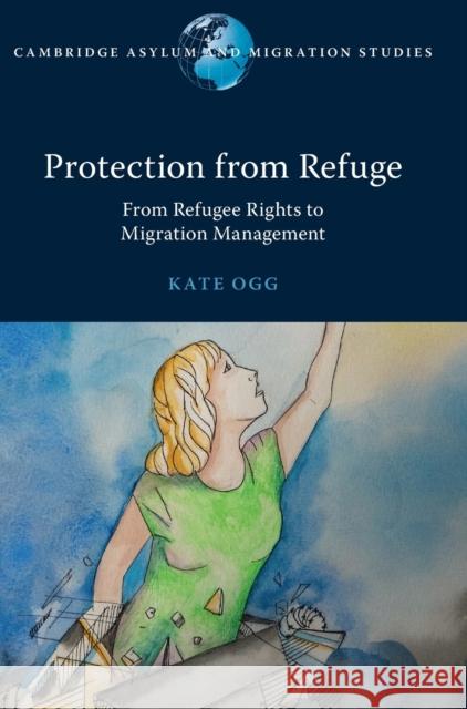 Protection from Refuge: From Refugee Rights to Migration Management Kate Ogg (Australian National University, Canberra) 9781316519738 Cambridge University Press