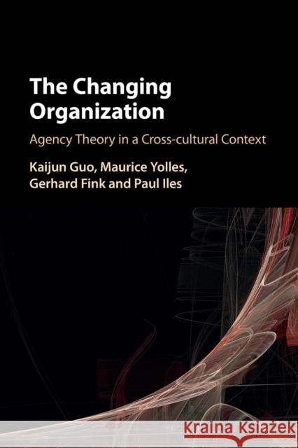 The Changing Organization: Agency Theory in a Cross-Cultural Context Kaijun Guo Maurice Yolles Gerhard Fink 9781316600917 Cambridge University Press