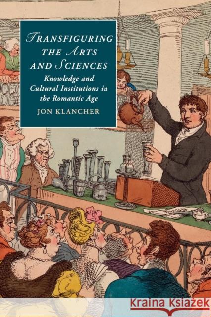 Transfiguring the Arts and Sciences: Knowledge and Cultural Institutions in the Romantic Age Klancher, Jon 9781316600962