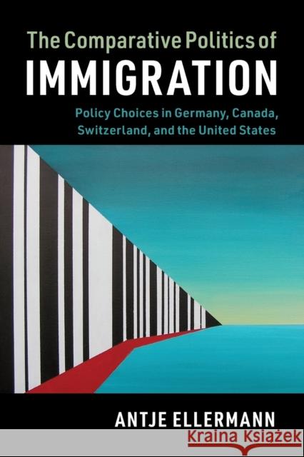 The Comparative Politics of Immigration: Policy Choices in Germany, Canada, Switzerland, and the United States Antje Ellermann 9781316601617 Cambridge University Press