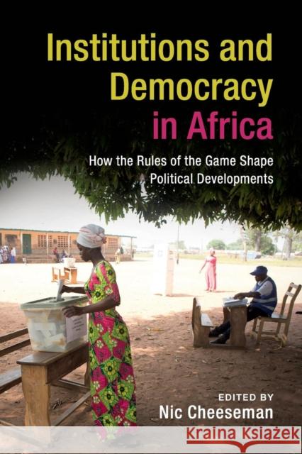 Institutions and Democracy in Africa: How the Rules of the Game Shape Political Developments Cheeseman, Nic 9781316602553 Cambridge University Press